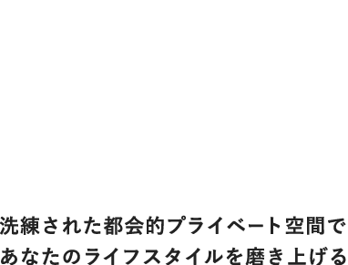 洗練された都会的プライベート空間で あなたのライフスタイルを磨き上げる